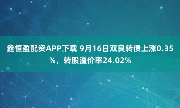 鑫恒盈配资APP下载 9月16日双良转债上涨0.35%，转股溢价率24.02%