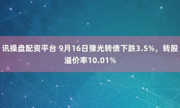 讯操盘配资平台 9月16日豫光转债下跌3.5%，转股溢价率10.01%