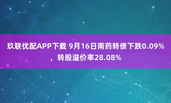 玖联优配APP下载 9月16日南药转债下跌0.09%，转股溢价率28.08%