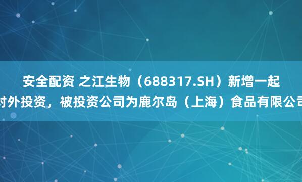 安全配资 之江生物（688317.SH）新增一起对外投资，被投资公司为鹿尔岛（上海）食品有限公司