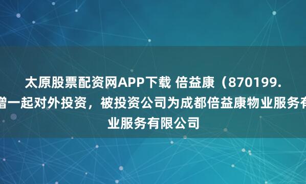 太原股票配资网APP下载 倍益康（870199.BJ）新增一起对外投资，被投资公司为成都倍益康物业服务有限公司