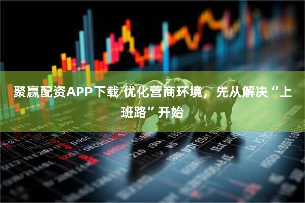 聚赢配资APP下载 优化营商环境，先从解决“上班路”开始