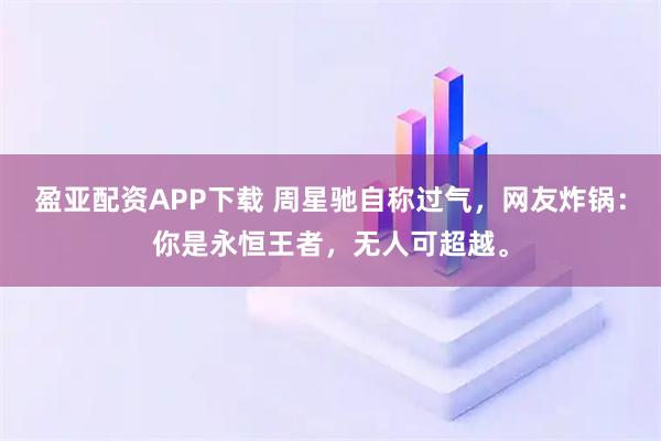 盈亚配资APP下载 周星驰自称过气，网友炸锅：你是永恒王者，无人可超越。