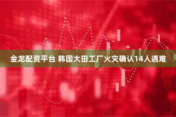 金龙配资平台 韩国大田工厂火灾确认14人遇难