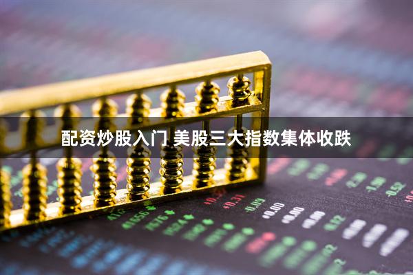 配资炒股入门 美股三大指数集体收跌