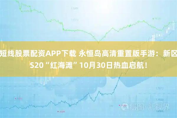 短线股票配资APP下载 永恒岛高清重置版手游：新区S20“红海滩”10月30日热血启航！