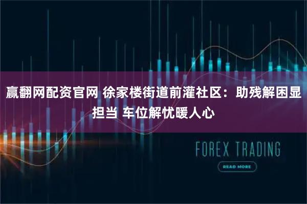 赢翻网配资官网 徐家楼街道前灌社区：助残解困显担当 车位解忧暖人心