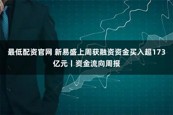 最低配资官网 新易盛上周获融资资金买入超173亿元丨资金流向周报