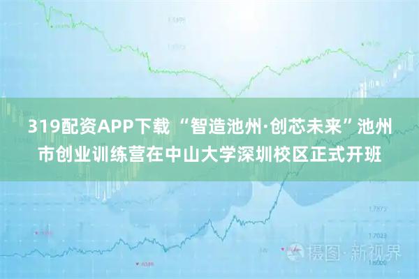 319配资APP下载 “智造池州·创芯未来”池州市创业训练营在中山大学深圳校区正式开班