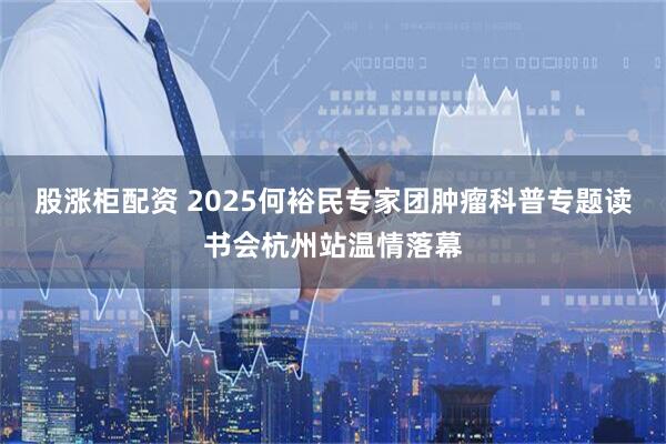 股涨柜配资 2025何裕民专家团肿瘤科普专题读书会杭州站温情落幕