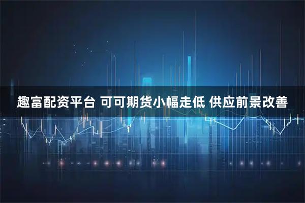 趣富配资平台 可可期货小幅走低 供应前景改善