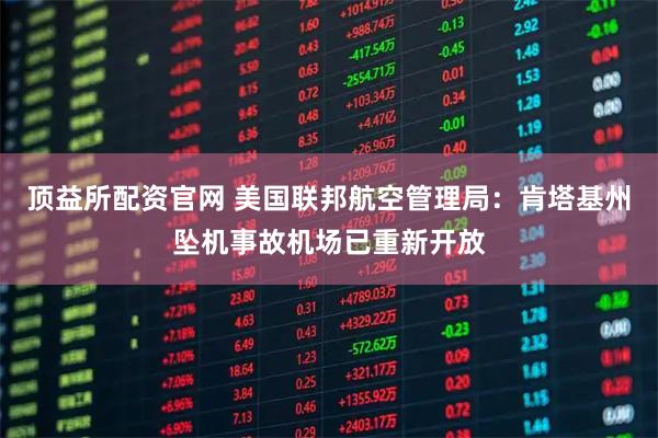 顶益所配资官网 美国联邦航空管理局：肯塔基州坠机事故机场已重新开放