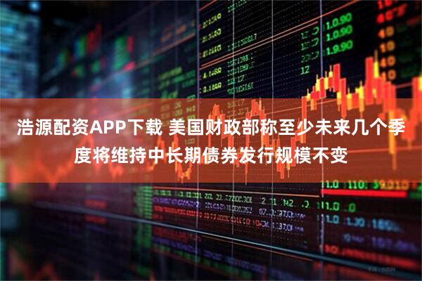 浩源配资APP下载 美国财政部称至少未来几个季度将维持中长期债券发行规模不变