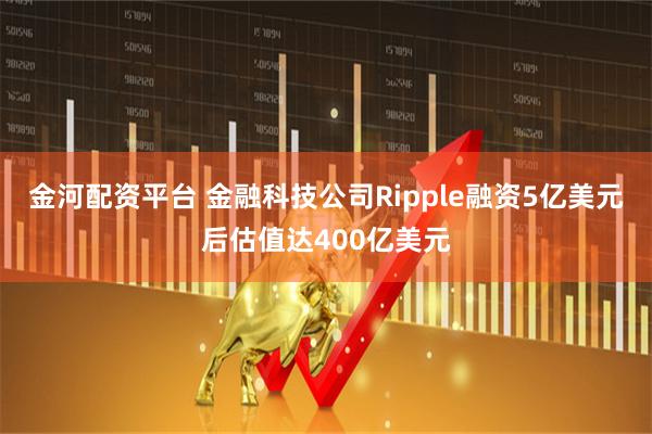 金河配资平台 金融科技公司Ripple融资5亿美元后估值达400亿美元