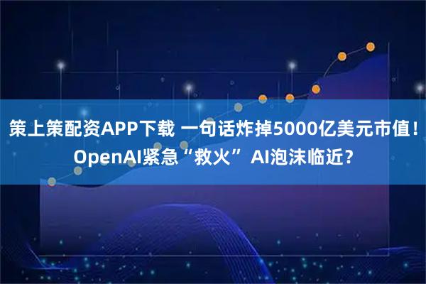 策上策配资APP下载 一句话炸掉5000亿美元市值！OpenAI紧急“救火” AI泡沫临近？