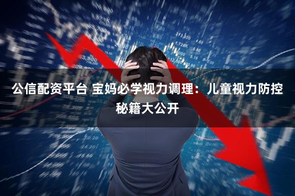 公信配资平台 宝妈必学视力调理：儿童视力防控秘籍大公开