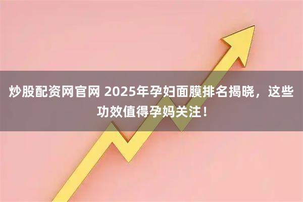 炒股配资网官网 2025年孕妇面膜排名揭晓，这些功效值得孕妈关注！