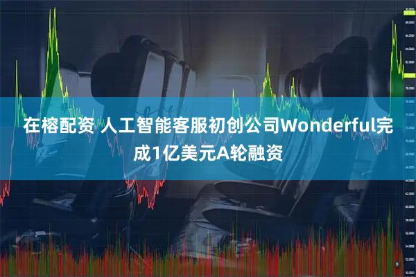 在榕配资 人工智能客服初创公司Wonderful完成1亿美元A轮融资