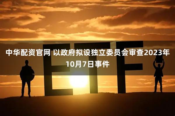 中华配资官网 以政府拟设独立委员会审查2023年10月7日事件