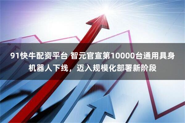 91快牛配资平台 智元官宣第10000台通用具身机器人下线，迈入规模化部署新阶段