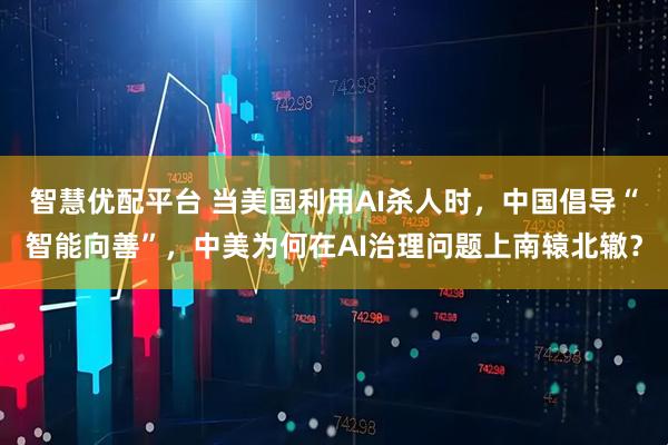 智慧优配平台 当美国利用AI杀人时，中国倡导“智能向善”，中美为何在AI治理问题上南辕北辙？
