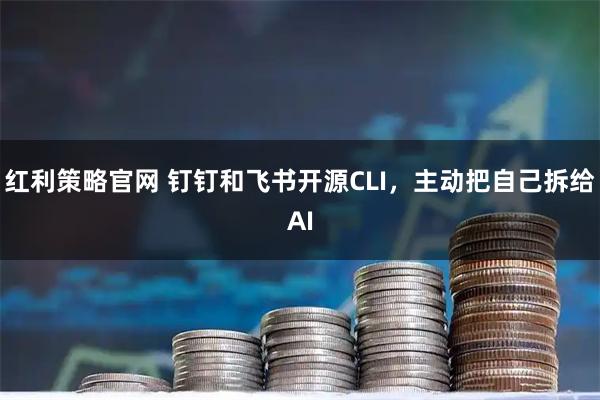 红利策略官网 钉钉和飞书开源CLI，主动把自己拆给AI