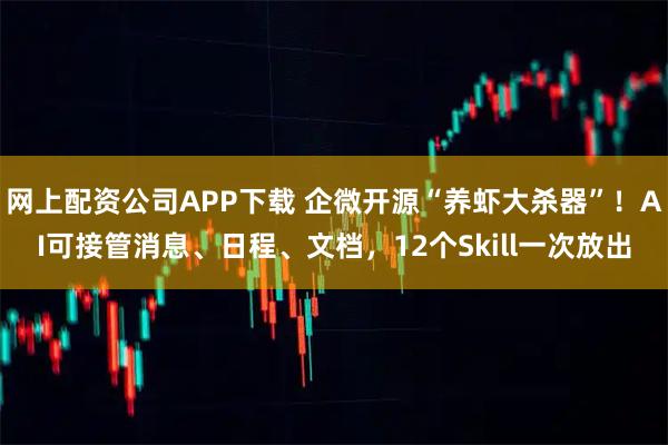 网上配资公司APP下载 企微开源“养虾大杀器”！AI可接管消息、日程、文档，12个Skill一次放出