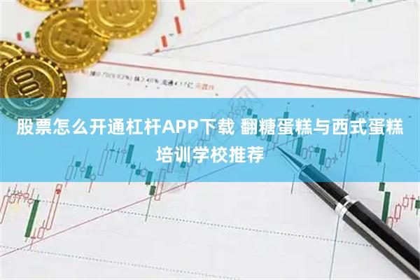 股票怎么开通杠杆APP下载 翻糖蛋糕与西式蛋糕培训学校推荐