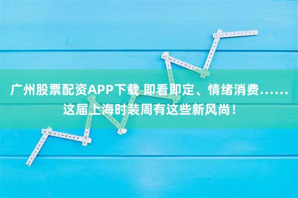 广州股票配资APP下载 即看即定、情绪消费……这届上海时装周有这些新风尚！