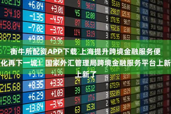 衡牛所配资APP下载 上海提升跨境金融服务便利化再下一城！国家外汇管理局跨境金融服务平台上新了