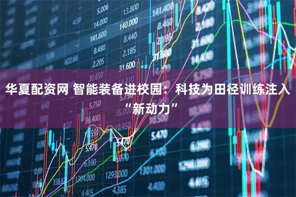 华夏配资网 智能装备进校园：科技为田径训练注入 “新动力”