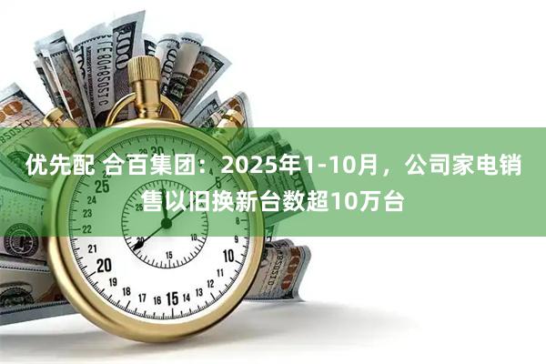优先配 合百集团：2025年1-10月，公司家电销售以旧换新台数超10万台