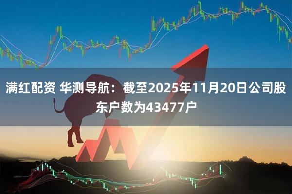 满红配资 华测导航：截至2025年11月20日公司股东户数为43477户