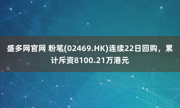 盛多网官网 粉笔(02469.HK)连续22日回购，累计斥资8100.21万港元