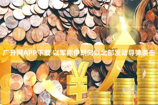 广升网APP下载 以军称伊朗向以北部发动导弹袭击