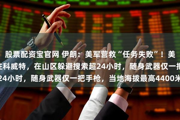 股票配资宝官网 伊朗：美军营救“任务失败”！美媒：获救飞行员已被送往科威特，在山区躲避搜索超24小时，随身武器仅一把手枪，当地海拔最高4400米