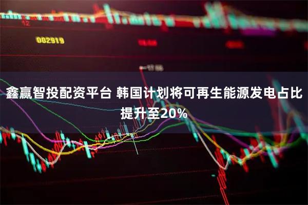 鑫赢智投配资平台 韩国计划将可再生能源发电占比提升至20%