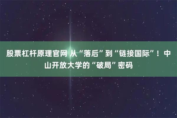 股票杠杆原理官网 从“落后”到“链接国际”！中山开放大学的“破局”密码