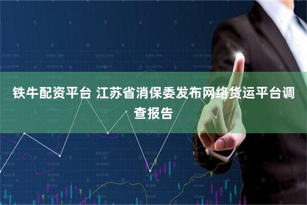 铁牛配资平台 江苏省消保委发布网络货运平台调查报告