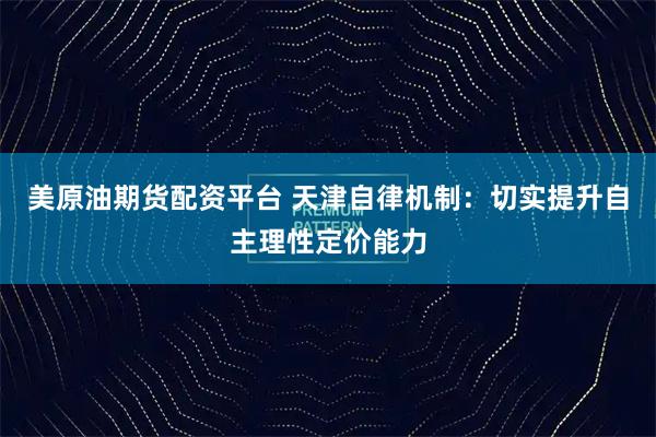 美原油期货配资平台 天津自律机制：切实提升自主理性定价能力