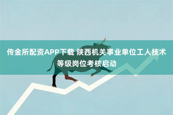 传金所配资APP下载 陕西机关事业单位工人技术等级岗位考核启动
