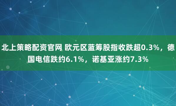北上策略配资官网 欧元区蓝筹股指收跌超0.3%，德国电信跌约6.1%，诺基亚涨约7.3%