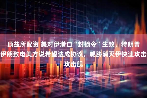 顶益所配资 美对伊港口“封锁令”生效，特朗普称伊朗致电美方说希望达成协议，威胁消灭伊快速攻击舰