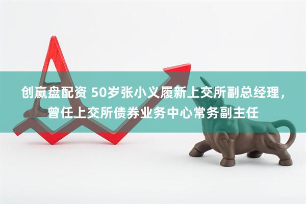 创赢盘配资 50岁张小义履新上交所副总经理，曾任上交所债券业务中心常务副主任