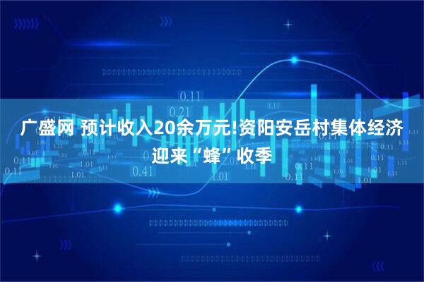 广盛网 预计收入20余万元!资阳安岳村集体经济迎来“蜂”收季