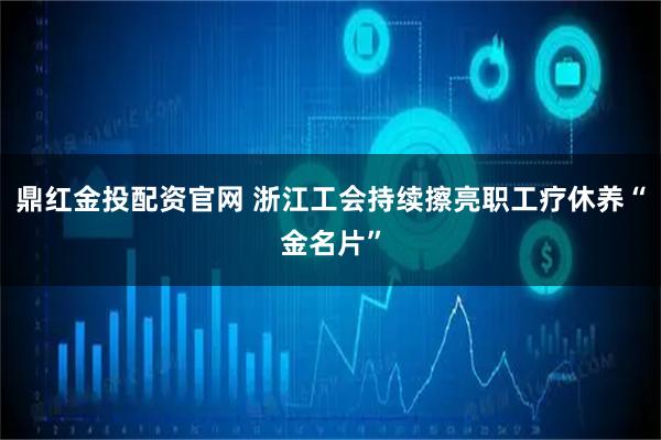 鼎红金投配资官网 浙江工会持续擦亮职工疗休养“金名片”