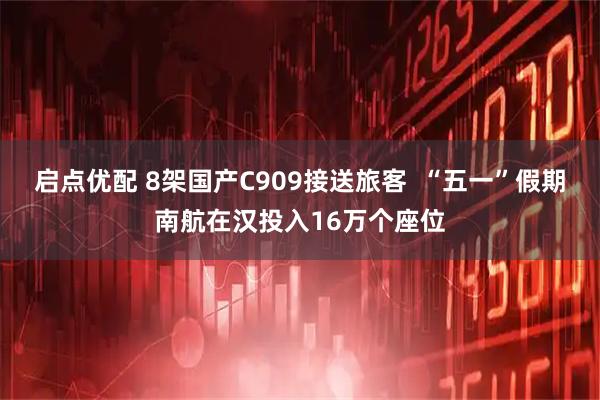 启点优配 8架国产C909接送旅客  “五一”假期南航在汉投入16万个座位