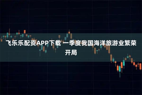 飞乐乐配资APP下载 一季度我国海洋旅游业繁荣开局