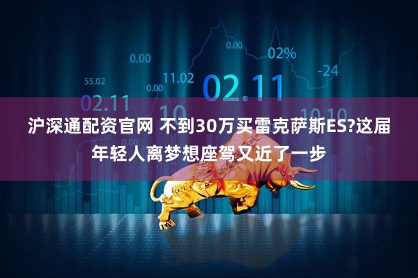 沪深通配资官网 不到30万买雷克萨斯ES?这届年轻人离梦想座驾又近了一步
