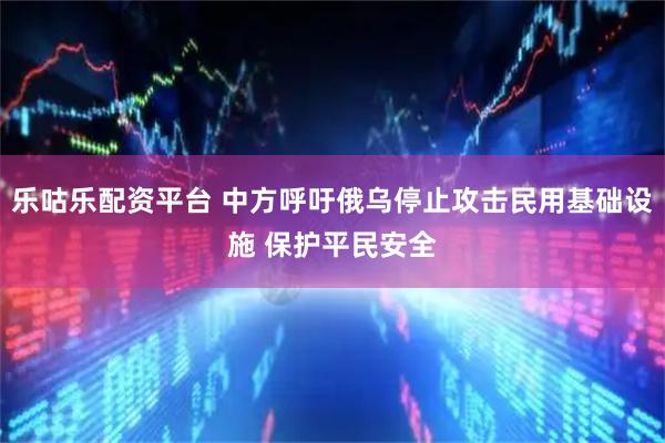 乐咕乐配资平台 中方呼吁俄乌停止攻击民用基础设施 保护平民安全